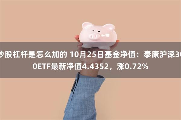 炒股杠杆是怎么加的 10月25日基金净值：泰康沪深300ETF最新净值4.4352，涨0.72%