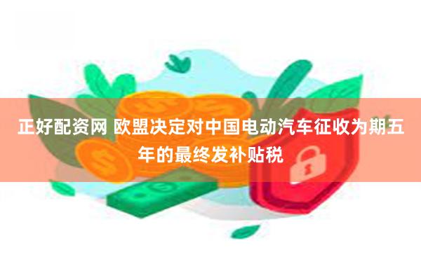 正好配资网 欧盟决定对中国电动汽车征收为期五年的最终发补贴税