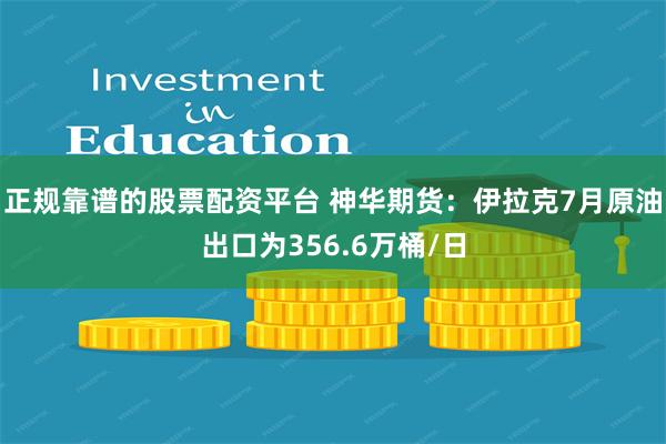 正规靠谱的股票配资平台 神华期货：伊拉克7月原油出口为356.6万桶/日