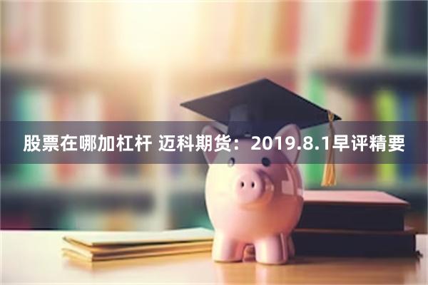 股票在哪加杠杆 迈科期货：2019.8.1早评精要