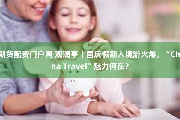 期货配资门户网 观澜亭｜国庆假期入境游火爆，“China Travel”魅力何在？