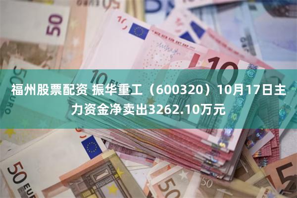 福州股票配资 振华重工（600320）10月17日主力资金净卖出3262.10万元