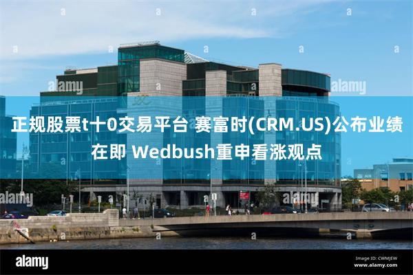 正规股票t十0交易平台 赛富时(CRM.US)公布业绩在即 Wedbush重申看涨观点