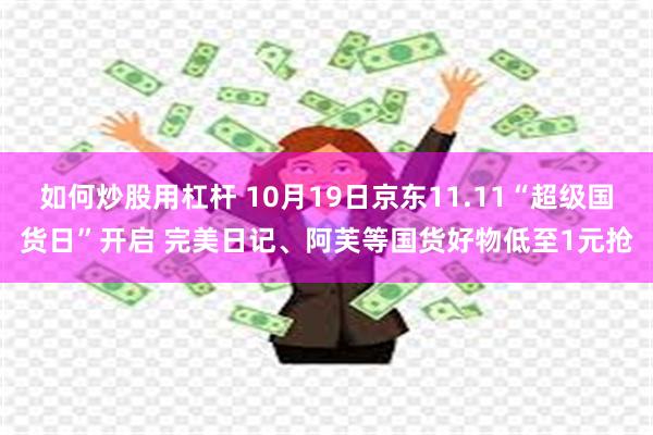 如何炒股用杠杆 10月19日京东11.11“超级国货日”开启 完美日记、阿芙等国货好物低至1元抢