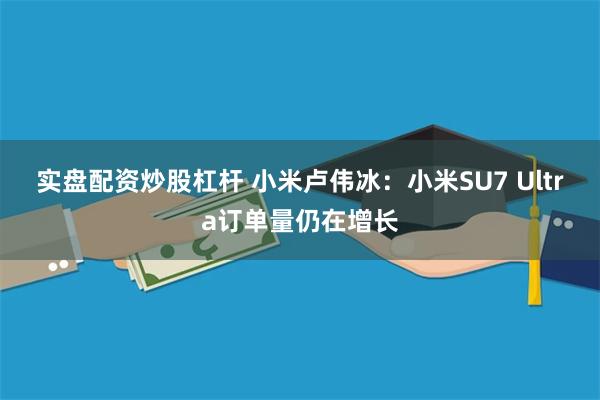 实盘配资炒股杠杆 小米卢伟冰：小米SU7 Ultra订单量仍在增长