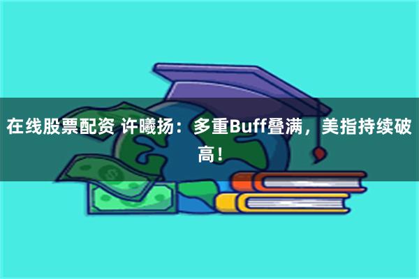 在线股票配资 许曦扬：多重Buff叠满，美指持续破高！