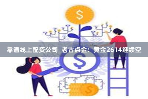 靠谱线上配资公司  老古点金：黄金2614继续空