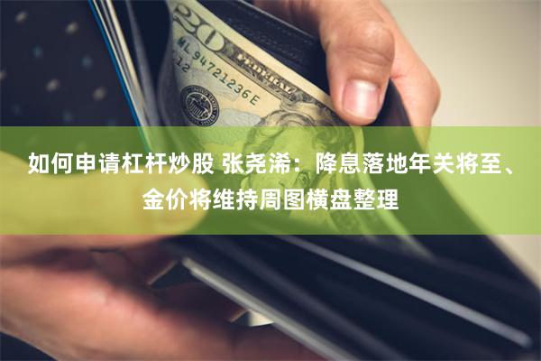 如何申请杠杆炒股 张尧浠：降息落地年关将至、金价将维持周图横盘整理