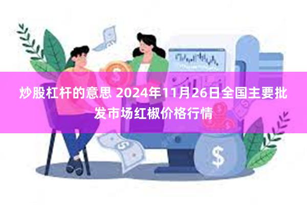 炒股杠杆的意思 2024年11月26日全国主要批发市场红椒价格行情