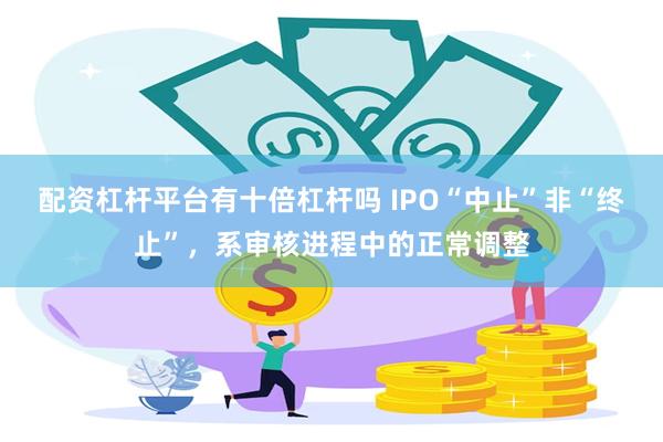 配资杠杆平台有十倍杠杆吗 IPO“中止”非“终止”，系审核进程中的正常调整