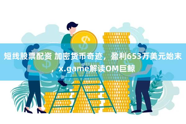 短线股票配资 加密货币奇迹，盈利653万美元始末，x.game解读OM巨鲸