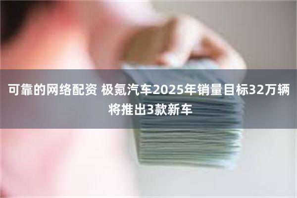 可靠的网络配资 极氪汽车2025年销量目标32万辆 将推出3款新车