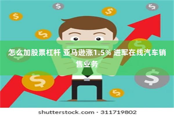 怎么加股票杠杆 亚马逊涨1.5% 进军在线汽车销售业务