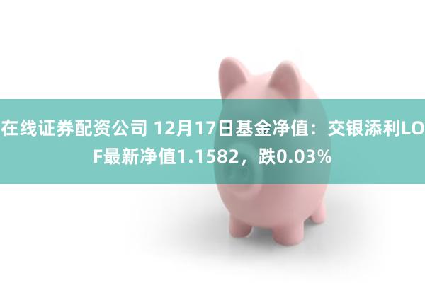 在线证券配资公司 12月17日基金净值：交银添利LOF最新净值1.1582，跌0.03%