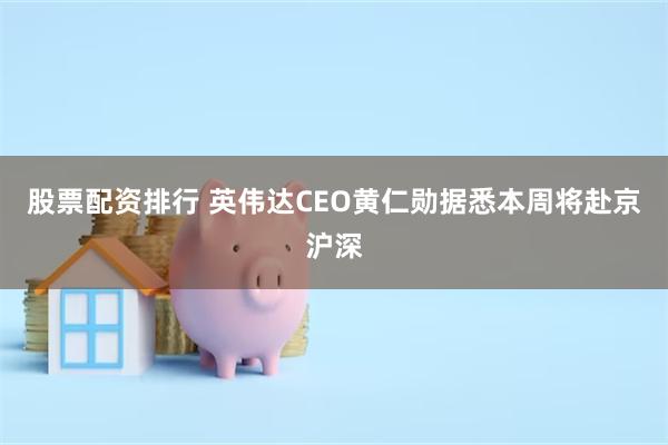 股票配资排行 英伟达CEO黄仁勋据悉本周将赴京沪深