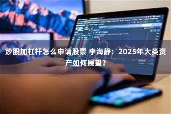 炒股加杠杆怎么申请股票 李海静：2025年大类资产如何展望？