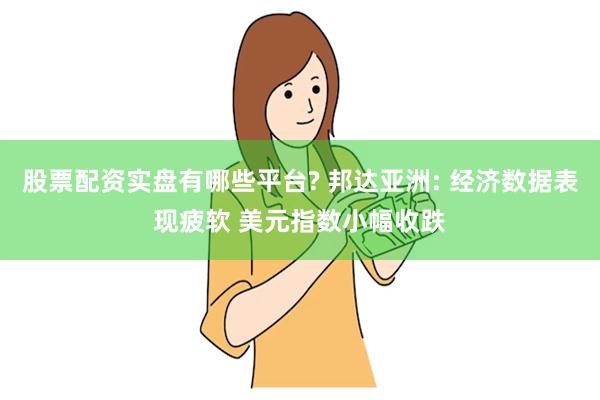 股票配资实盘有哪些平台? 邦达亚洲: 经济数据表现疲软 美元指数小幅收跌