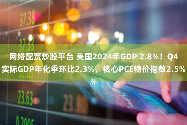 网络配资炒股平台 美国2024年GDP 2.8%！Q4实际GDP年化季环比2.3%，核心PCE物价指数2.5%