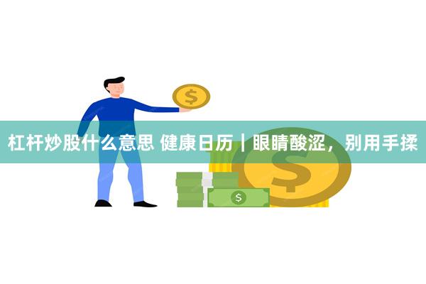 杠杆炒股什么意思 健康日历｜眼睛酸涩，别用手揉