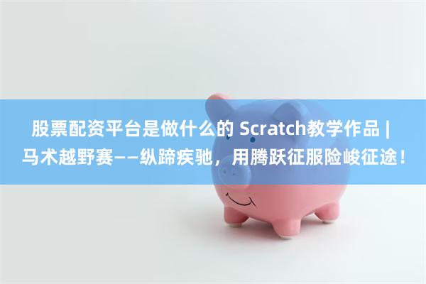 股票配资平台是做什么的 Scratch教学作品 | 马术越野赛——纵蹄疾驰，用腾跃征服险峻征途！