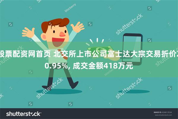 股票配资网首页 北交所上市公司富士达大宗交易折价20.95%, 成交金额418万元