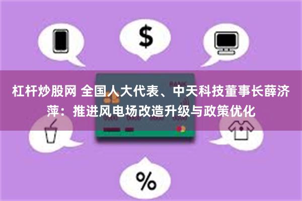 杠杆炒股网 全国人大代表、中天科技董事长薛济萍：推进风电场改造升级与政策优化