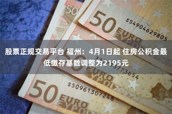 股票正规交易平台 福州：4月1日起 住房公积金最低缴存基数调整为2195元