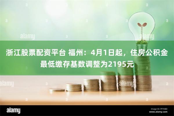 浙江股票配资平台 福州：4月1日起，住房公积金最低缴存基数调整为2195元