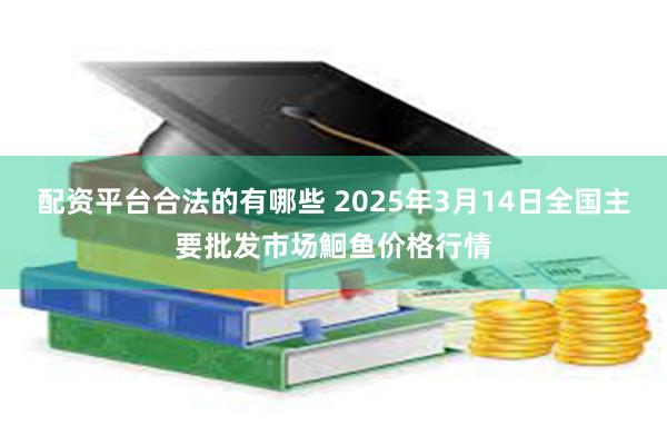 配资平台合法的有哪些 2025年3月14日全国主要批发市场鮰鱼价格行情