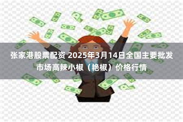 张家港股票配资 2025年3月14日全国主要批发市场高辣小椒（艳椒）价格行情