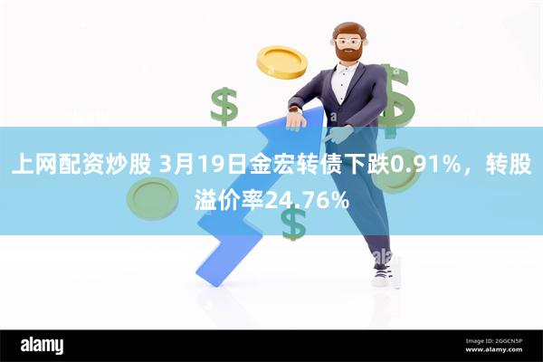 上网配资炒股 3月19日金宏转债下跌0.91%，转股溢价率24.76%